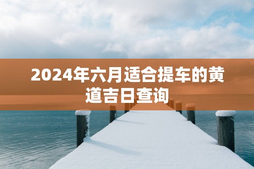 2025年六月适合提车的黄道吉日查询