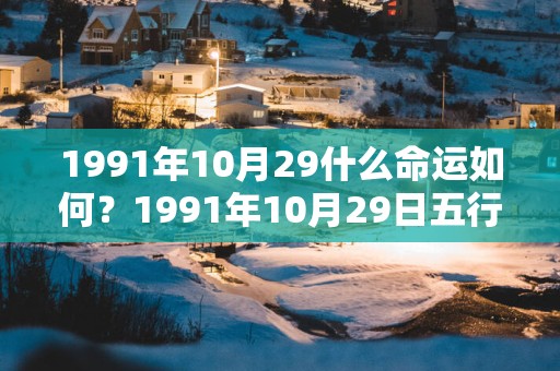 1991年10月29什么命运如何？1991年10月29日五行缺什么