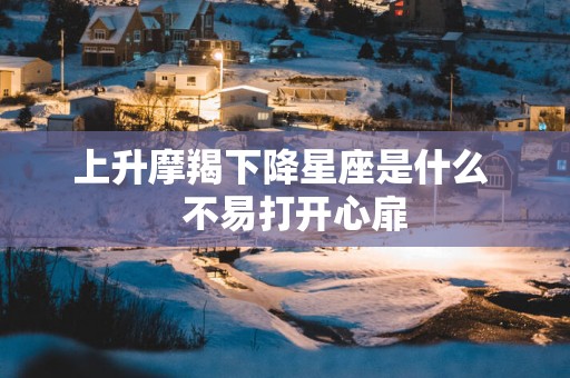 上升摩羯下降星座是什么   不易打开心扉