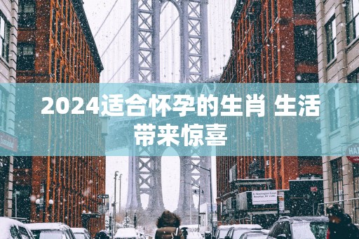 2025适合怀孕的生肖 生活带来惊喜