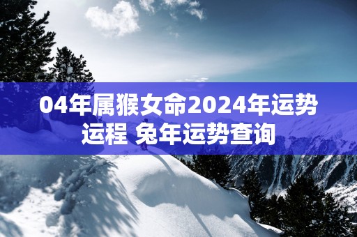 04年属猴女命2025年运势运程 蛇年运势查询