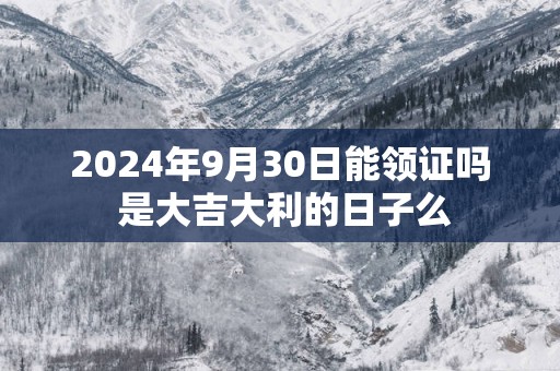 2025年9月30日能领证吗 是大吉大利的日子么