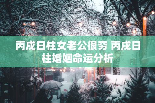 丙戌日柱女老公很穷 丙戌日柱婚姻命运分析