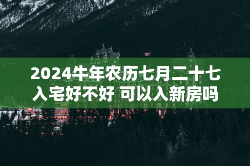 2025蛇年农历七月二十七入宅好不好 可以入新房吗
