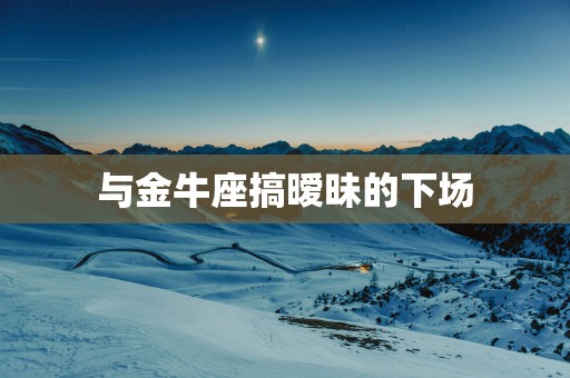 与金牛座搞暧昧的下场