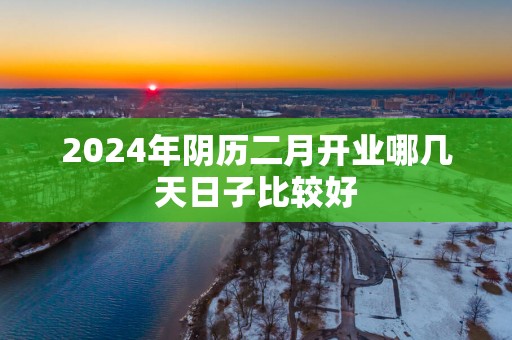 2025年阴历二月开业哪几天日子比较好