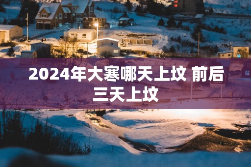 2025年大寒哪天上坟 前后三天上坟