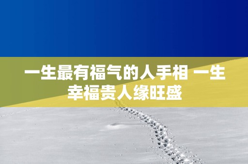 一生最有福气的人手相 一生幸福贵人缘旺盛
