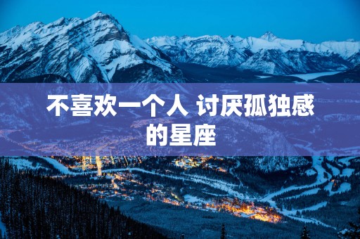 不喜欢一个人 讨厌孤独感的星座