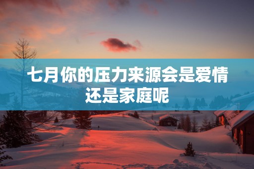 七月你的压力来源会是爱情还是家庭呢