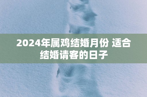 2025年属鸡结婚月份 适合结婚请客的日子