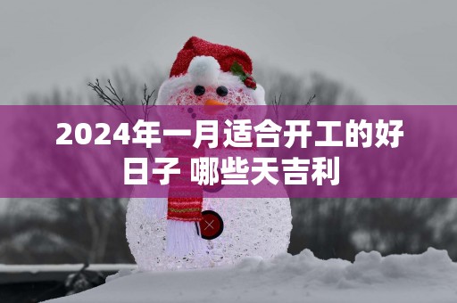 2025年一月适合开工的好日子 哪些天吉利