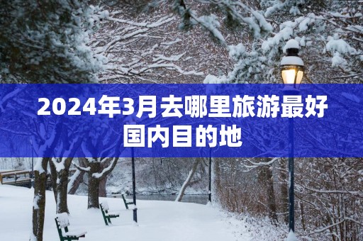 2025年3月去哪里旅游最好国内目的地