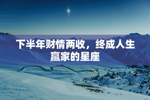 下半年财情两收，终成人生赢家的星座