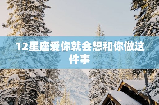 12星座爱你就会想和你做这件事