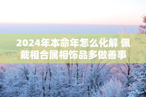 2025年本命年怎么化解 佩戴相合属相饰品多做善事