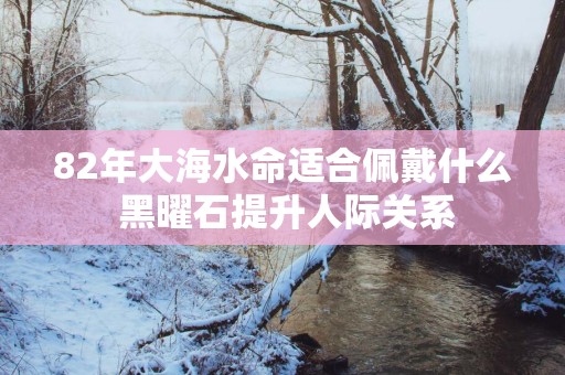82年大海水命适合佩戴什么 黑曜石提升人际关系