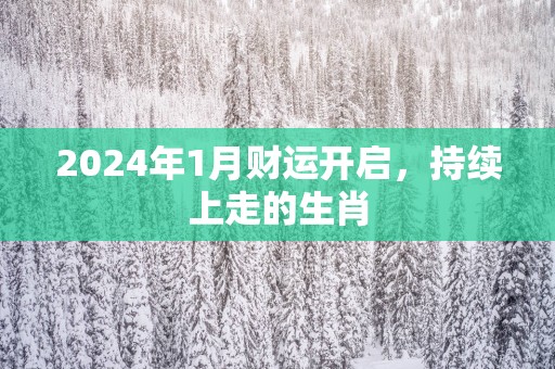 2025年1月财运开启，持续上走的生肖