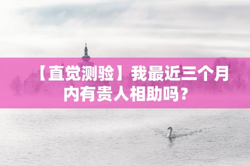 【直觉测验】我最近三个月内有贵人相助吗？