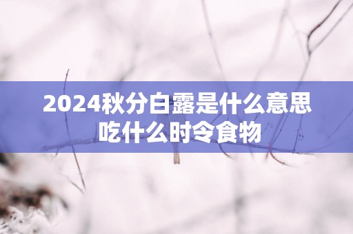 2025秋分白露是什么意思 吃什么时令食物