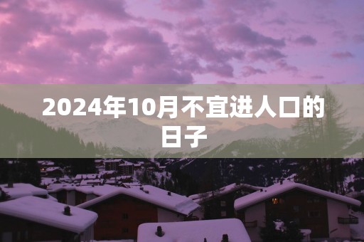 2025年10月不宜进人口的日子