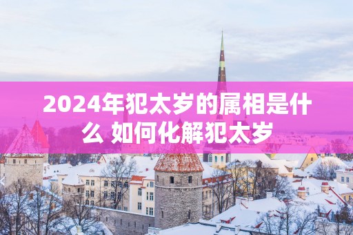 2025年犯太岁的属相是什么 如何化解犯太岁