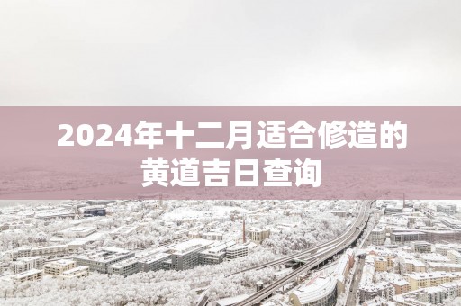 2025年十二月适合修造的黄道吉日查询