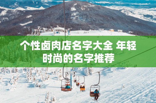 个性卤肉店名字大全 年轻时尚的名字推荐