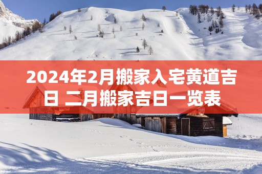 2025年2月搬家入宅黄道吉日 二月搬家吉日一览表