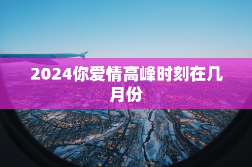 2025你爱情高峰时刻在几月份