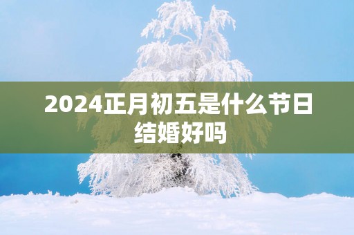 2025正月初五是什么节日 结婚好吗