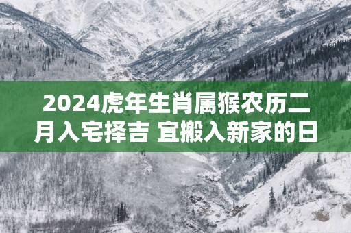 2025蛇年生肖属猴农历二月入宅择吉 宜搬入新家的日子