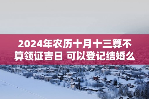 2025年农历十月十三算不算领证吉日 可以登记结婚么
