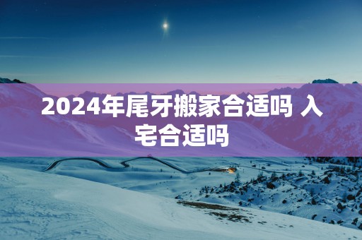 2025年尾牙搬家合适吗 入宅合适吗