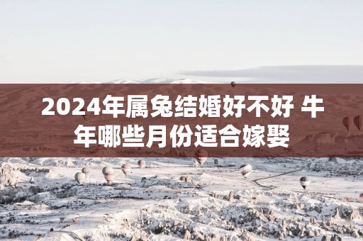 2025年属兔结婚好不好 蛇年哪些月份适合嫁娶