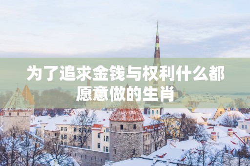 为了追求金钱与权利什么都愿意做的生肖