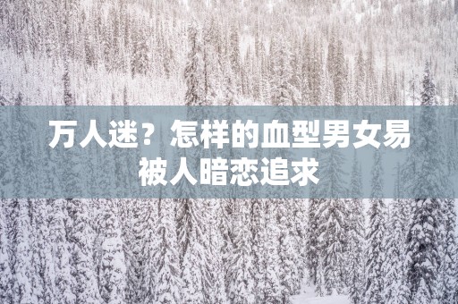 万人迷？怎样的血型男女易被人暗恋追求