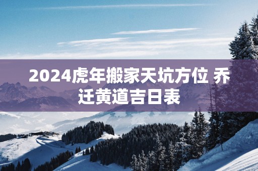 2025蛇年搬家天坑方位 乔迁黄道吉日表