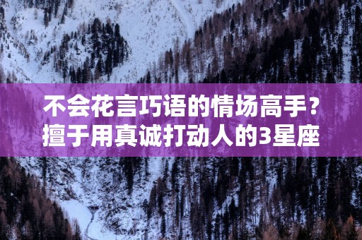 不会花言巧语的情场高手？擅于用真诚打动人的3星座