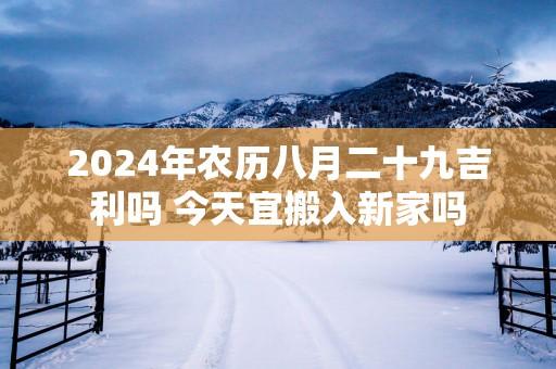 2025年农历八月二十九吉利吗 今天宜搬入新家吗