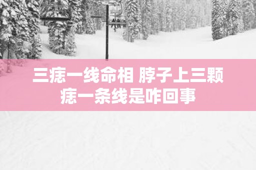 三痣一线命相 脖子上三颗痣一条线是咋回事