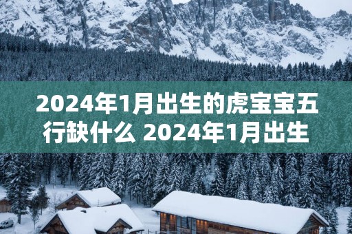 2025年1月出生的虎宝宝五行缺什么 2025年1月出生的宝宝是什么命
