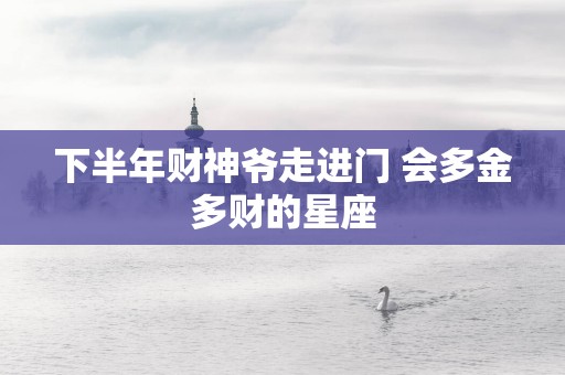下半年财神爷走进门 会多金多财的星座