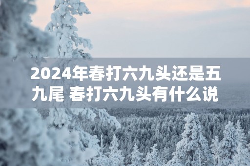 2025年春打六九头还是五九尾 春打六九头有什么说法