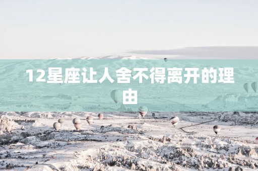 12星座让人舍不得离开的理由