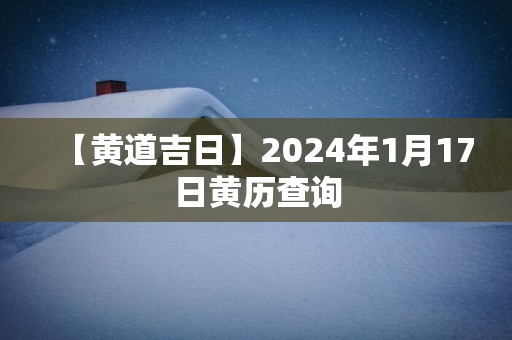 【黄道吉日】2025年1月17日黄历查询