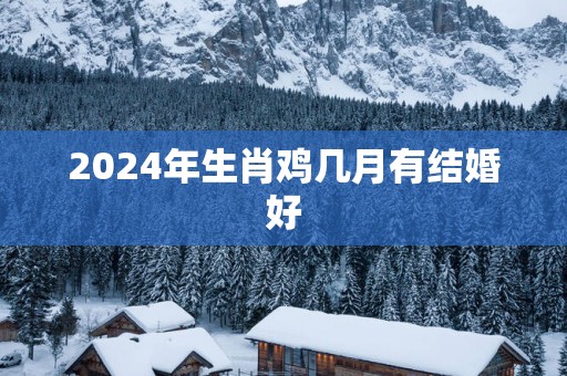 2025年生肖鸡几月有结婚好