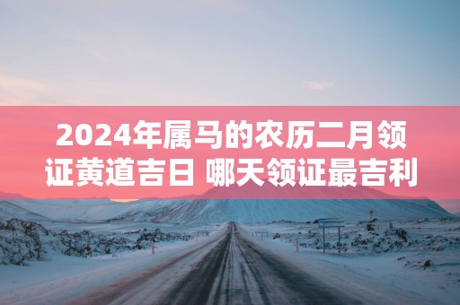 2025年属马的农历二月领证黄道吉日 哪天领证最吉利