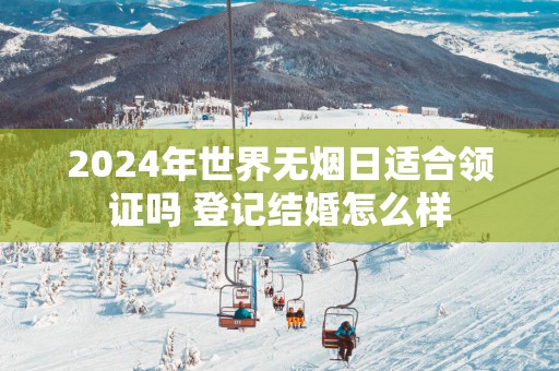 2025年世界无烟日适合领证吗 登记结婚怎么样