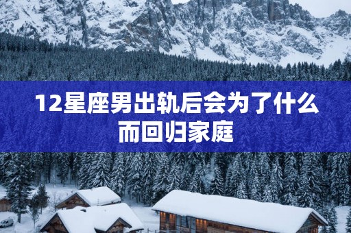 12星座男出轨后会为了什么而回归家庭